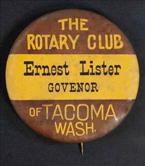 Campaign button for Washington Governor Ernest Lister, from either 1912 or 1916 election. It is round and divided into three horizontal sections. The top section is brown and reads "THE  ROTARY CLUB." The middle section is yellow and reads "Ernest Lister," and below that "GOVERNOR." The bottom section is also brown and reads "OF TACOMA WASH." Lister was elected twice, but died in office during his second term.
